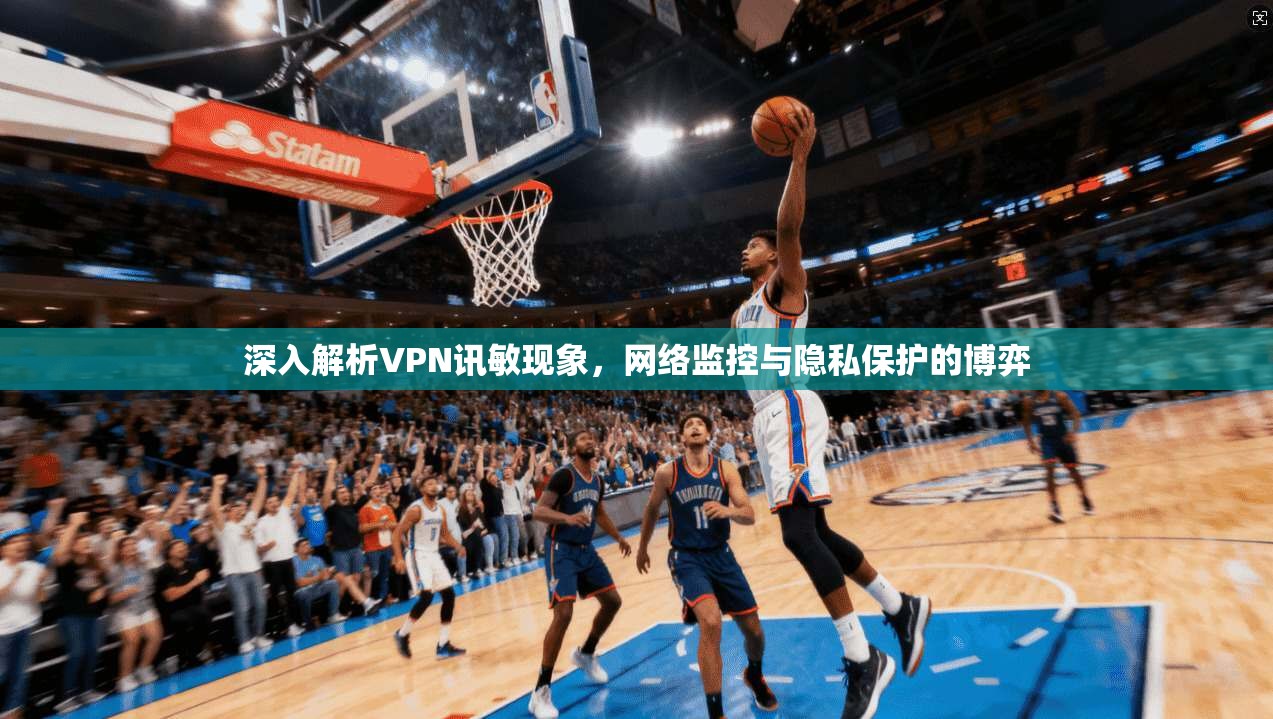 深入解析VPN讯敏现象，网络监控与隐私保护的博弈