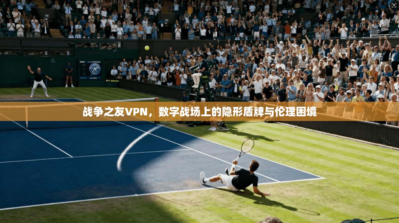 战争之友VPN，数字战场上的隐形盾牌与伦理困境