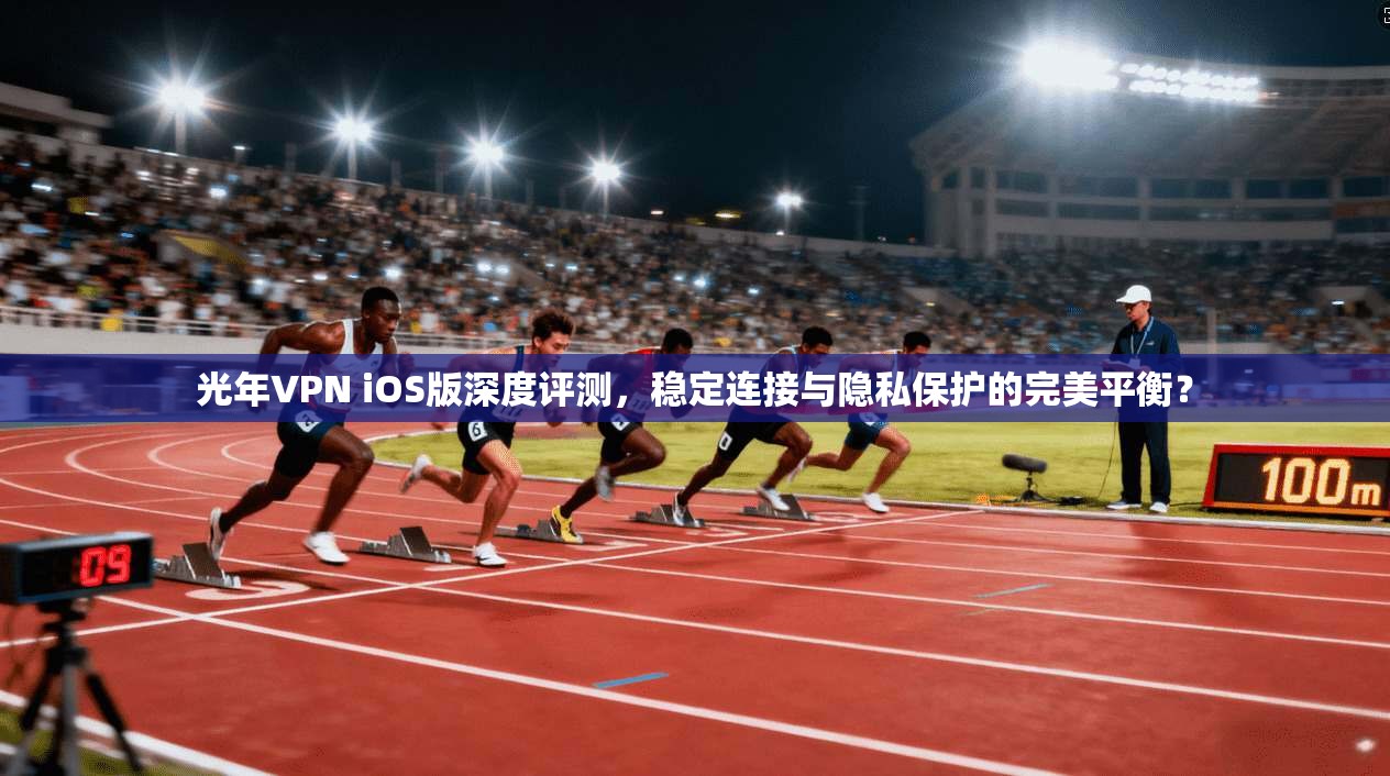 光年VPN iOS版深度评测，稳定连接与隐私保护的完美平衡？