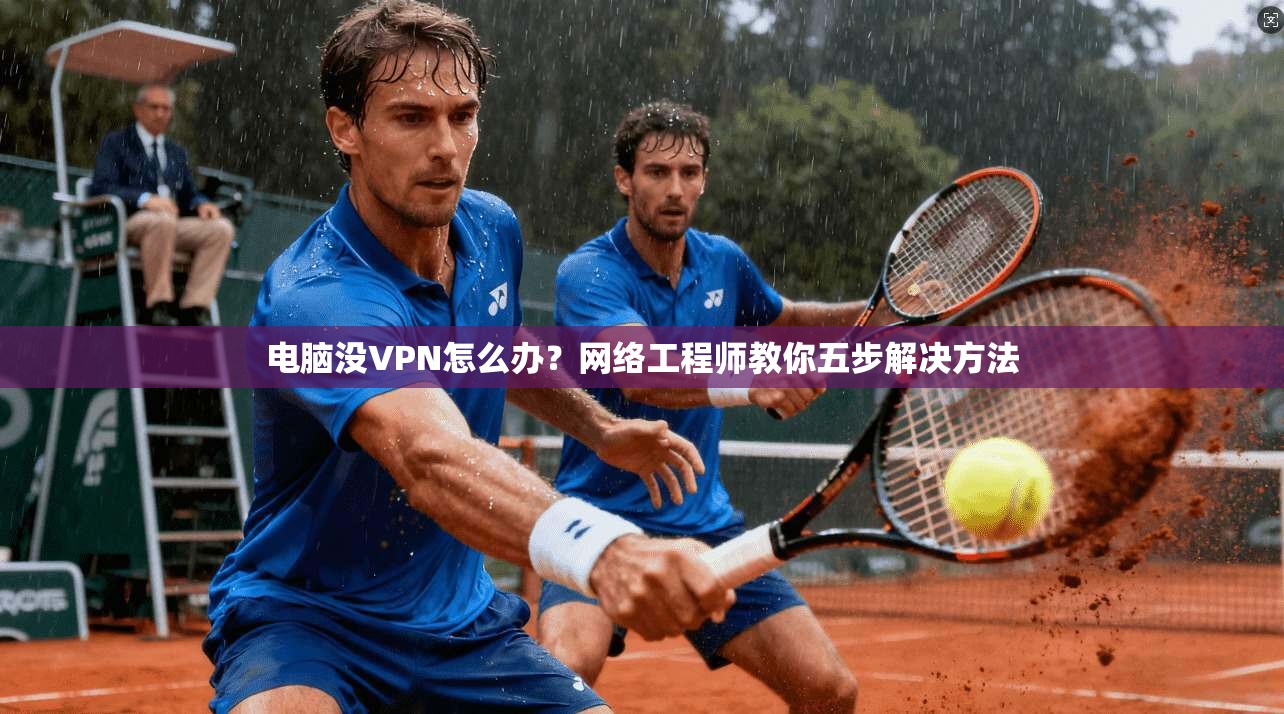 电脑没VPN怎么办？网络工程师教你五步解决方法