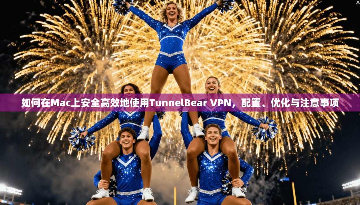 如何在Mac上安全高效地使用TunnelBear VPN，配置、优化与注意事项