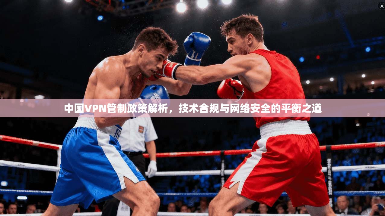 中国VPN管制政策解析，技术合规与网络安全的平衡之道