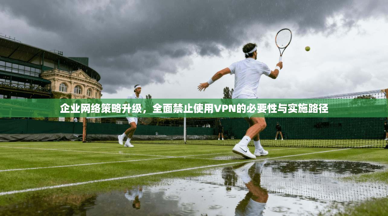 企业网络策略升级，全面禁止使用VPN的必要性与实施路径