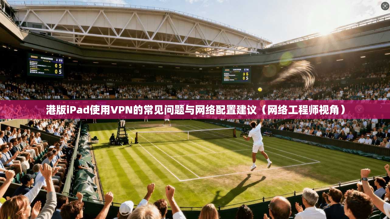 港版iPad使用VPN的常见问题与网络配置建议（网络工程师视角）
