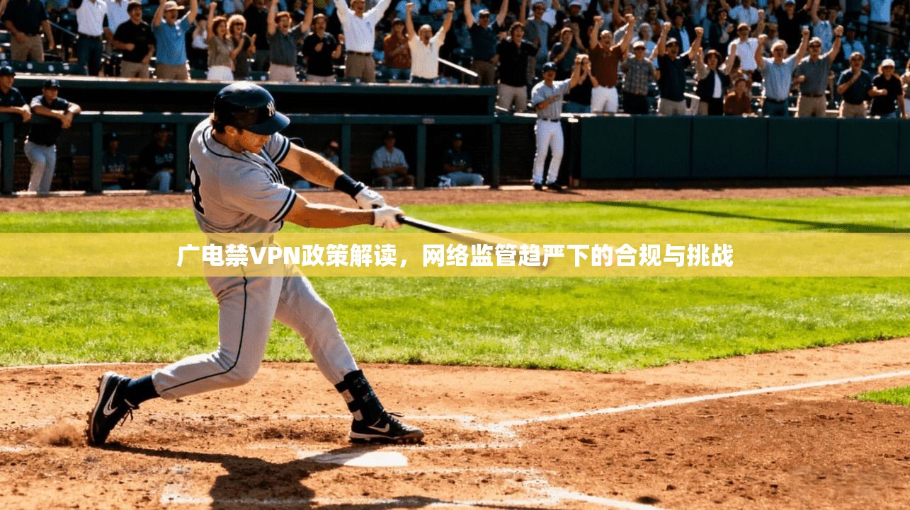 广电禁VPN政策解读，网络监管趋严下的合规与挑战