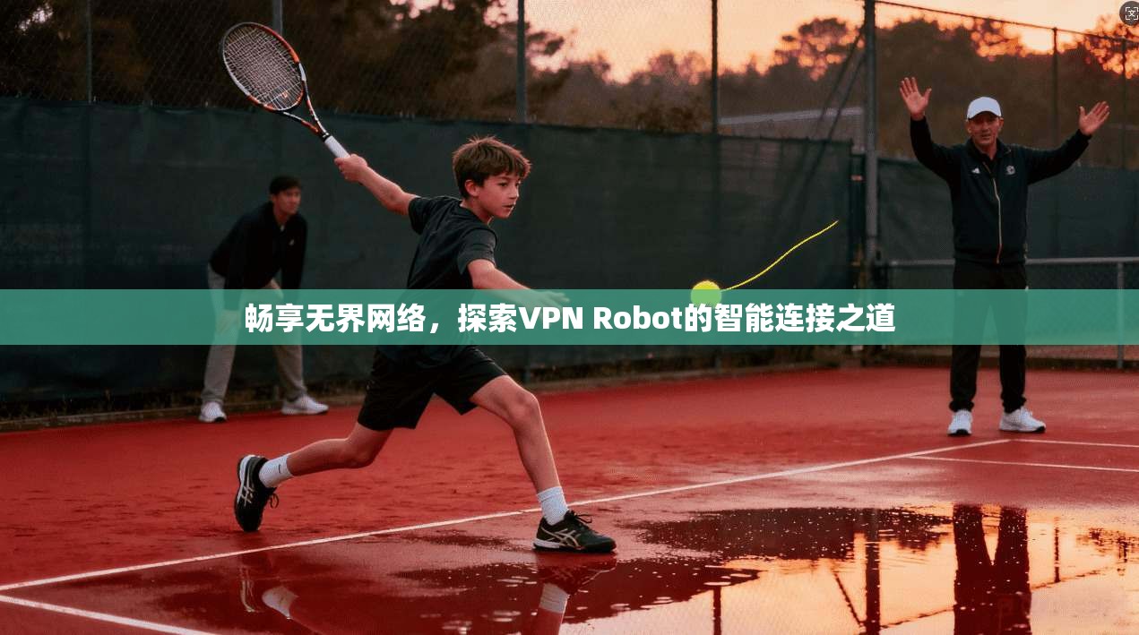 畅享无界网络，探索VPN Robot的智能连接之道