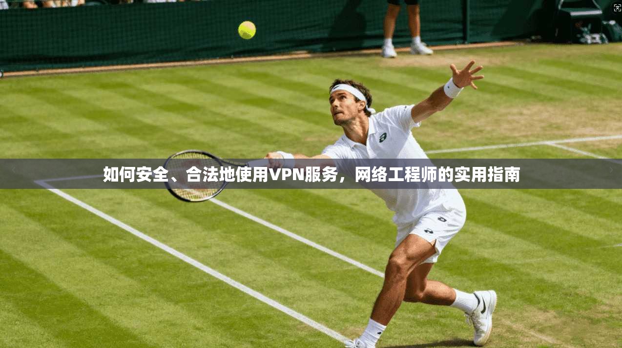 如何安全、合法地使用VPN服务，网络工程师的实用指南