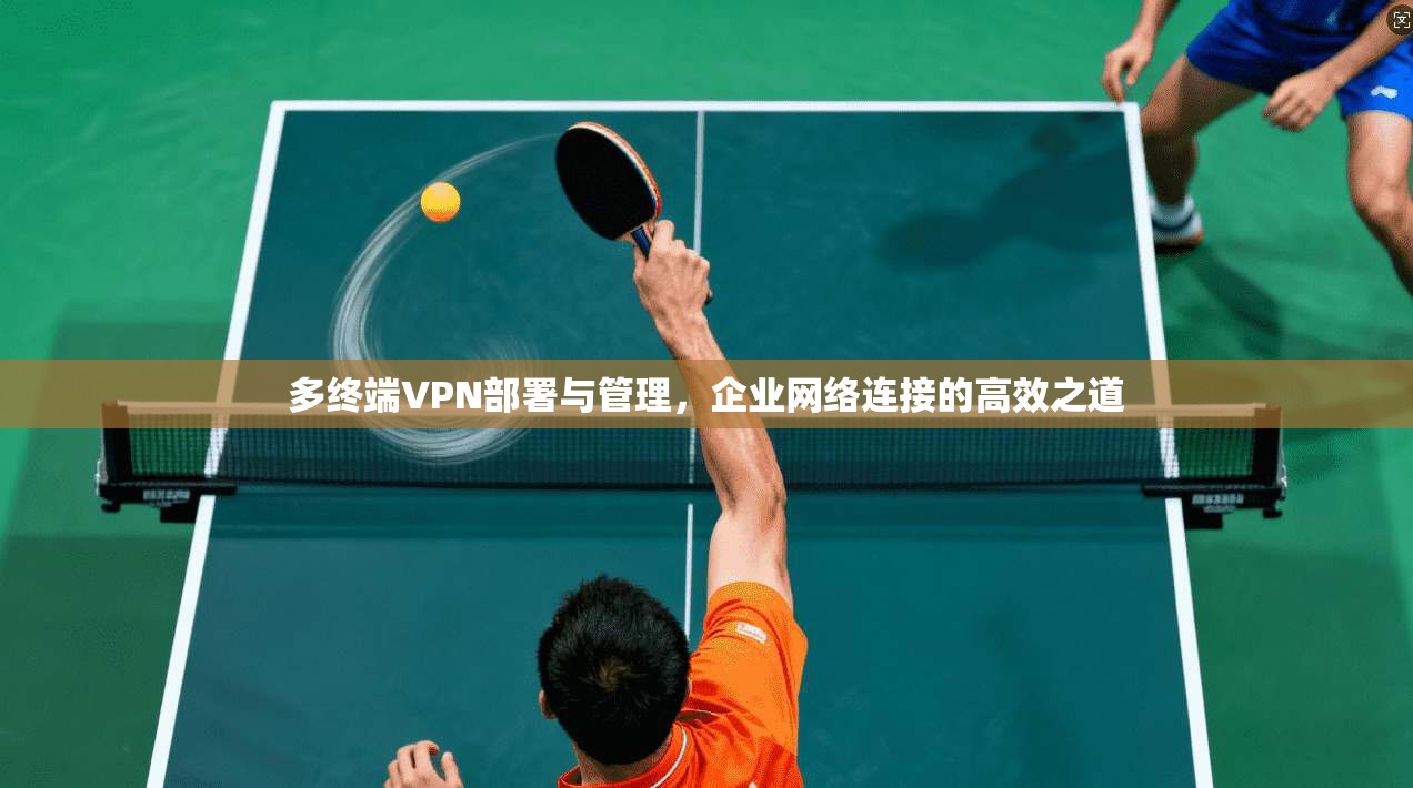 多终端VPN部署与管理，企业网络连接的高效之道