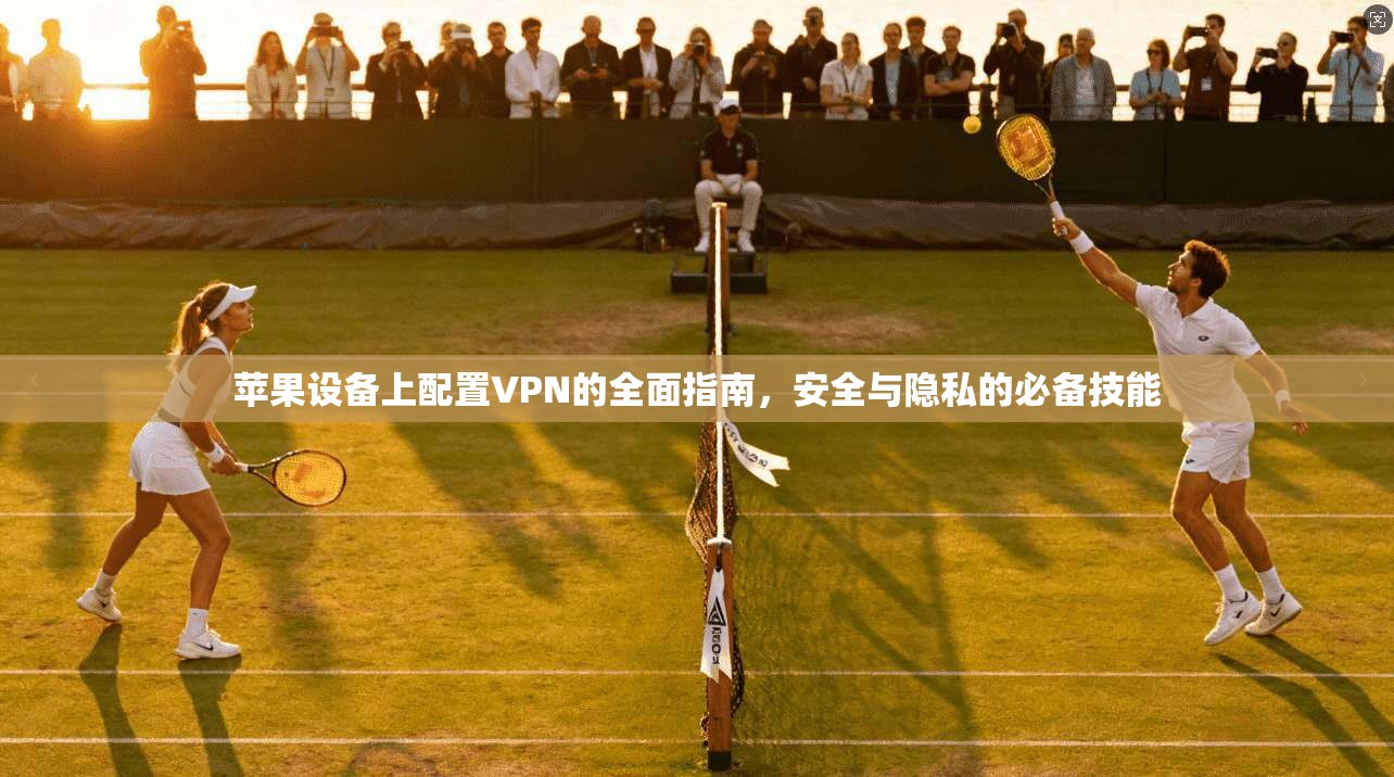 苹果设备上配置VPN的全面指南，安全与隐私的必备技能