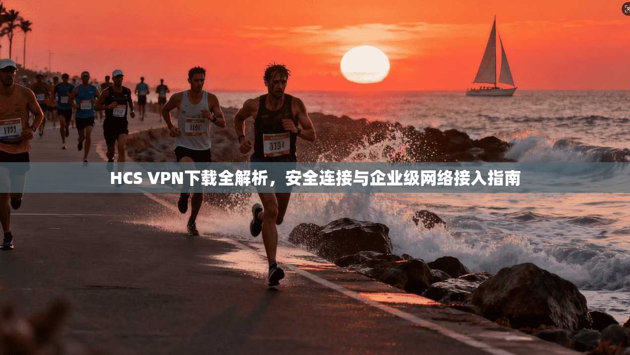HCS VPN下载全解析，安全连接与企业级网络接入指南