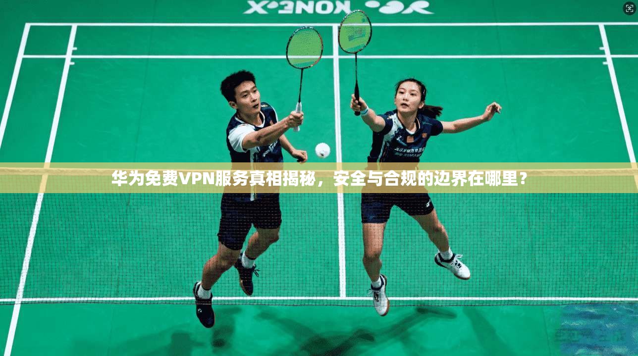 华为免费VPN服务真相揭秘，安全与合规的边界在哪里？