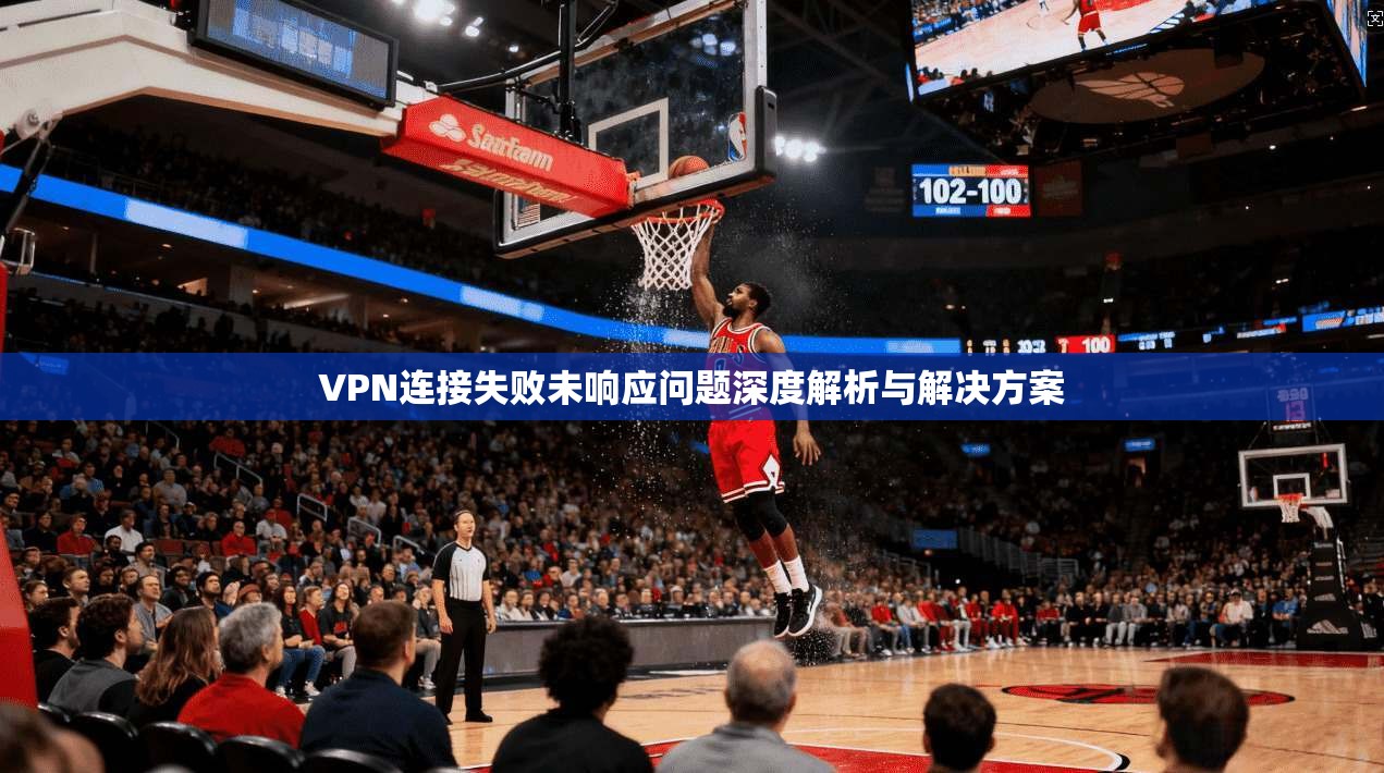 VPN连接失败未响应问题深度解析与解决方案