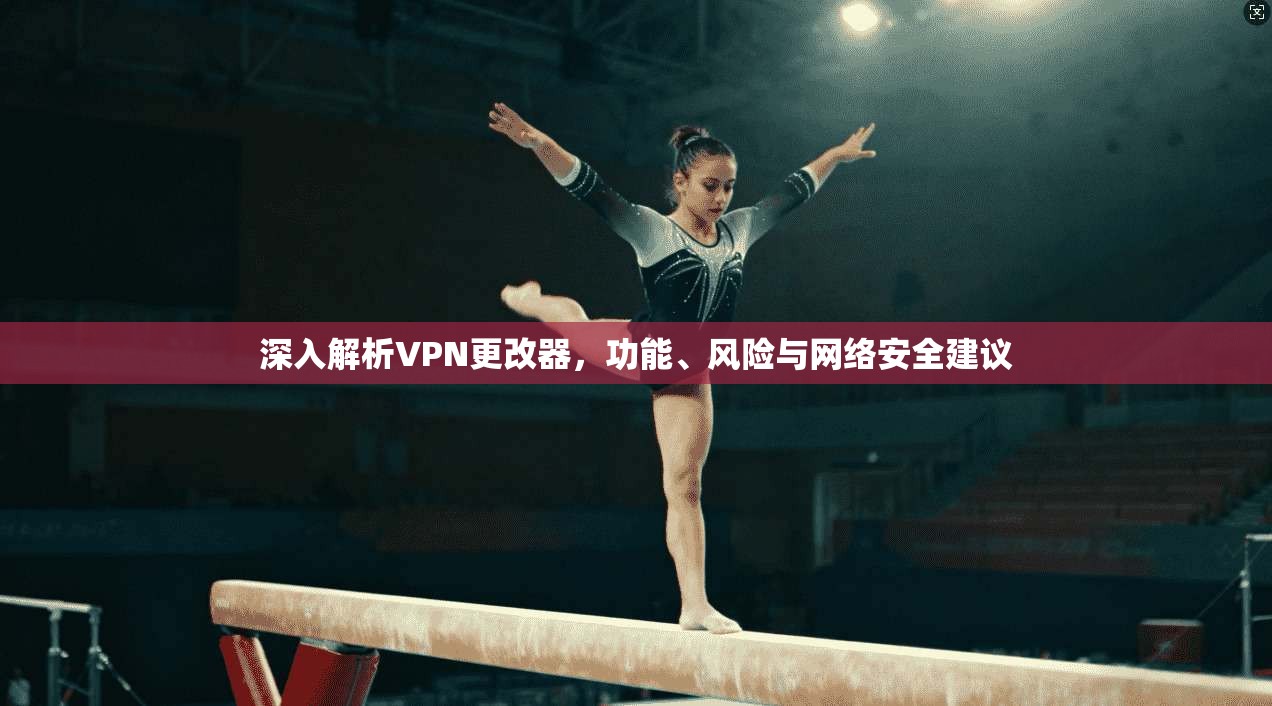 深入解析VPN更改器，功能、风险与网络安全建议