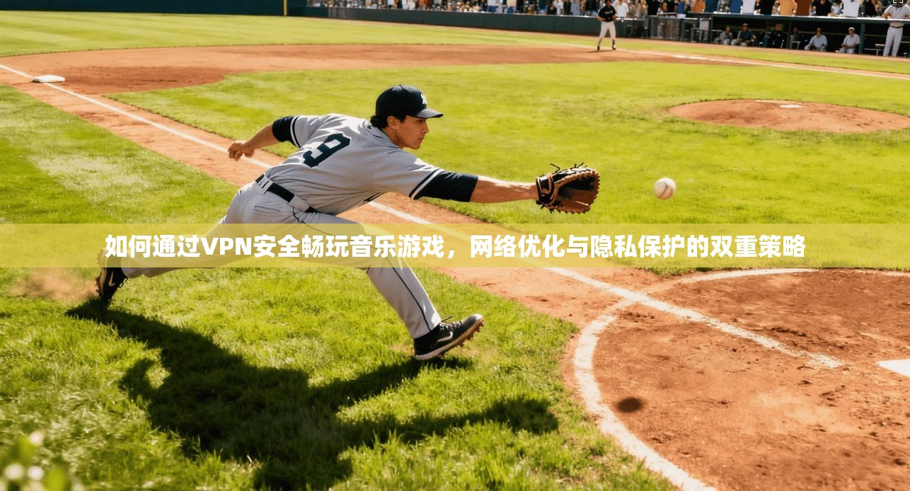 如何通过VPN安全畅玩音乐游戏，网络优化与隐私保护的双重策略