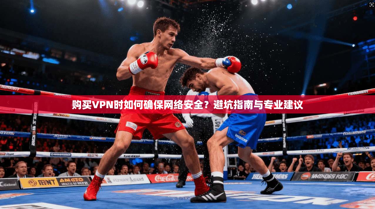 购买VPN时如何确保网络安全？避坑指南与专业建议