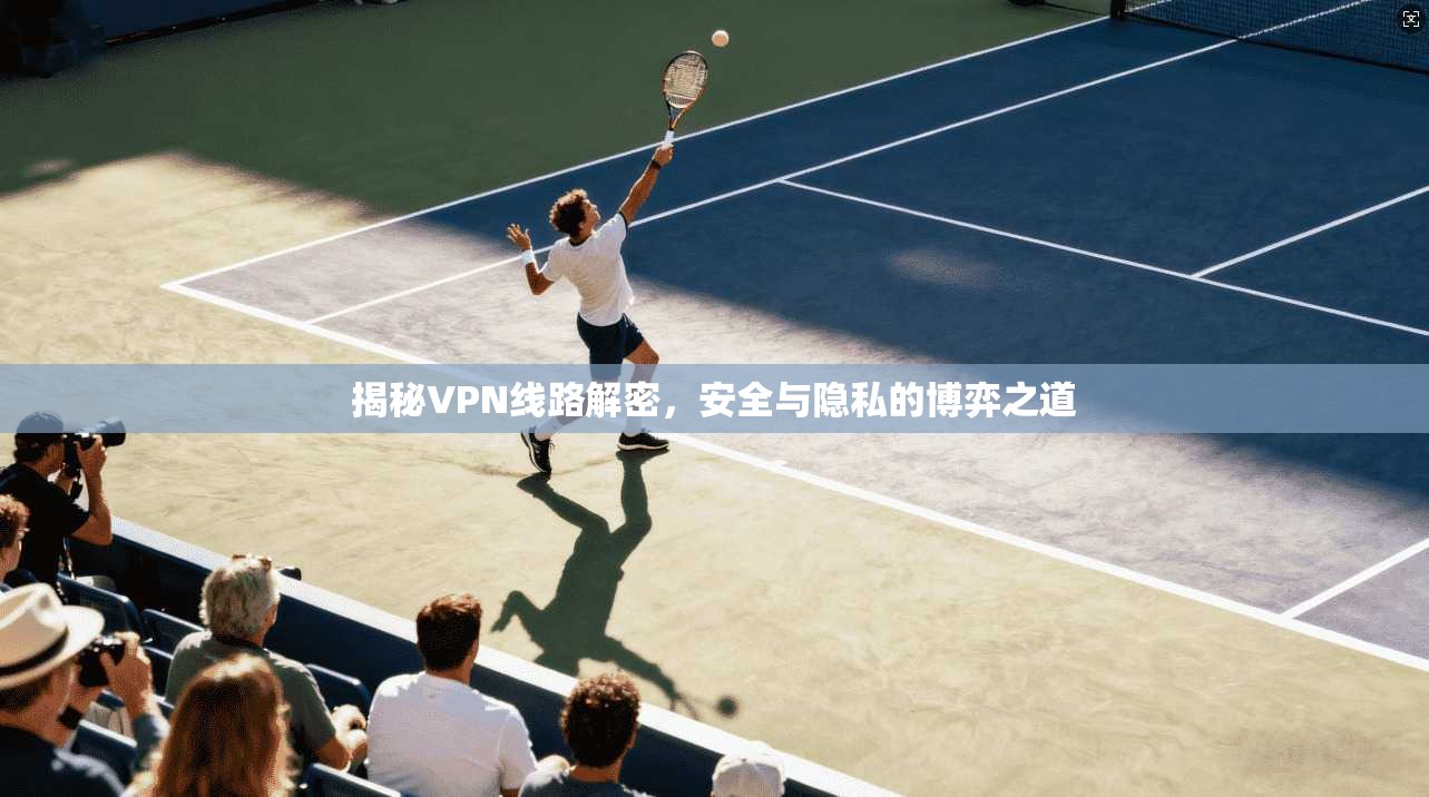 揭秘VPN线路解密，安全与隐私的博弈之道