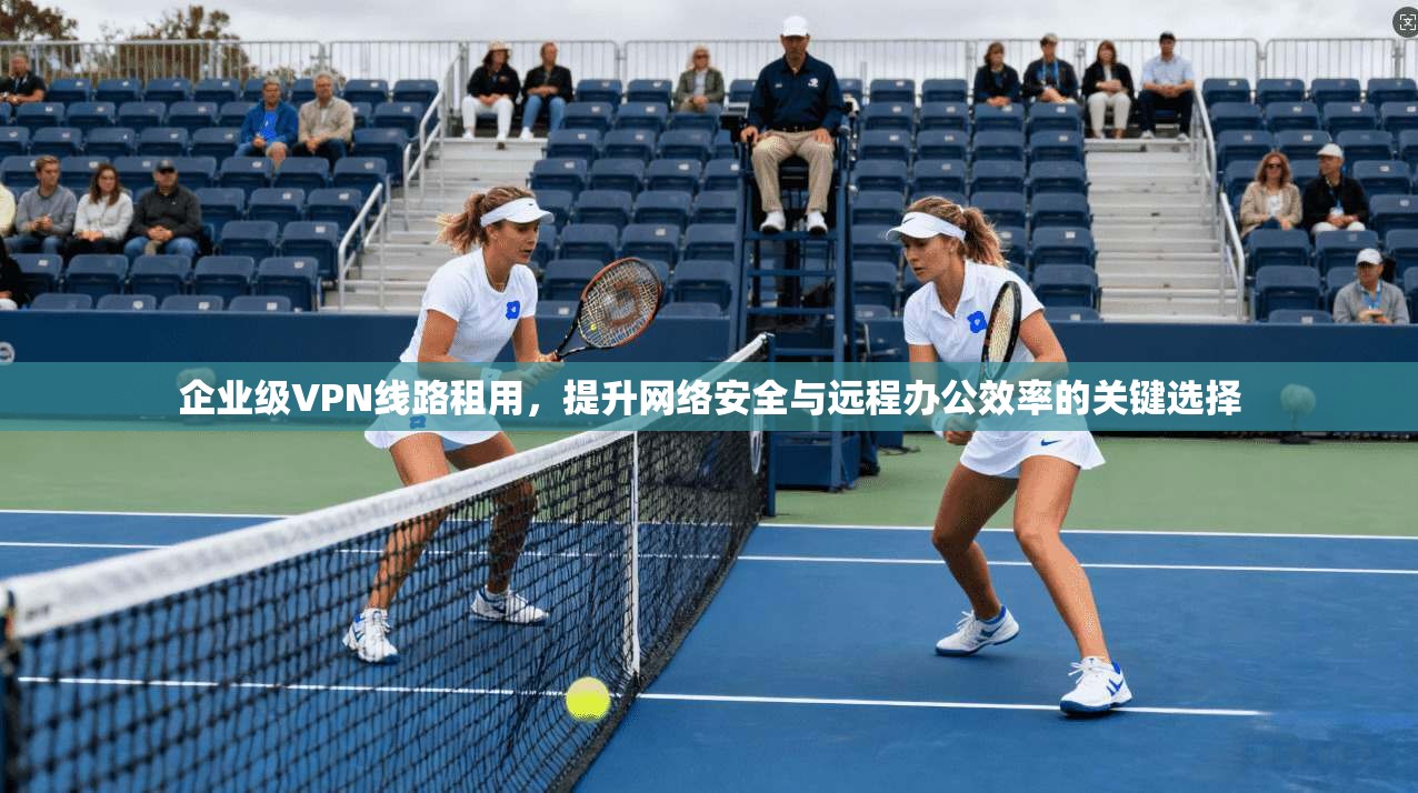 企业级VPN线路租用，提升网络安全与远程办公效率的关键选择