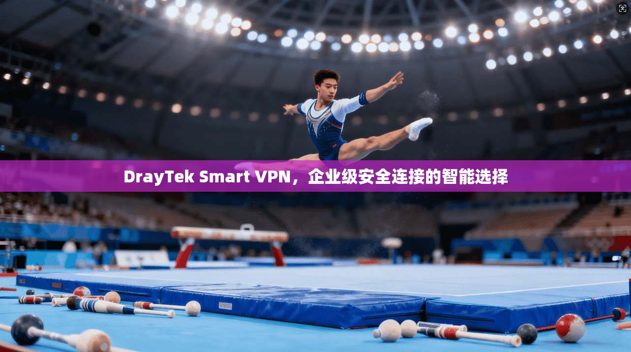 DrayTek Smart VPN，企业级安全连接的智能选择