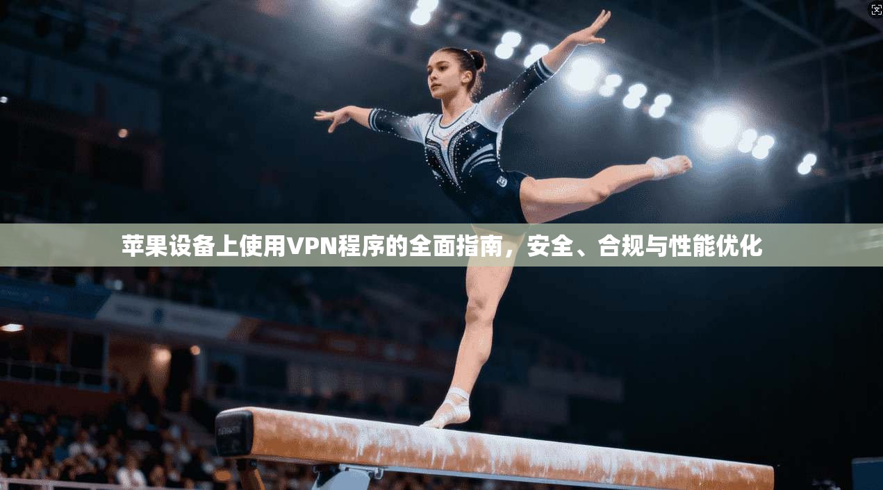 苹果设备上使用VPN程序的全面指南，安全、合规与性能优化