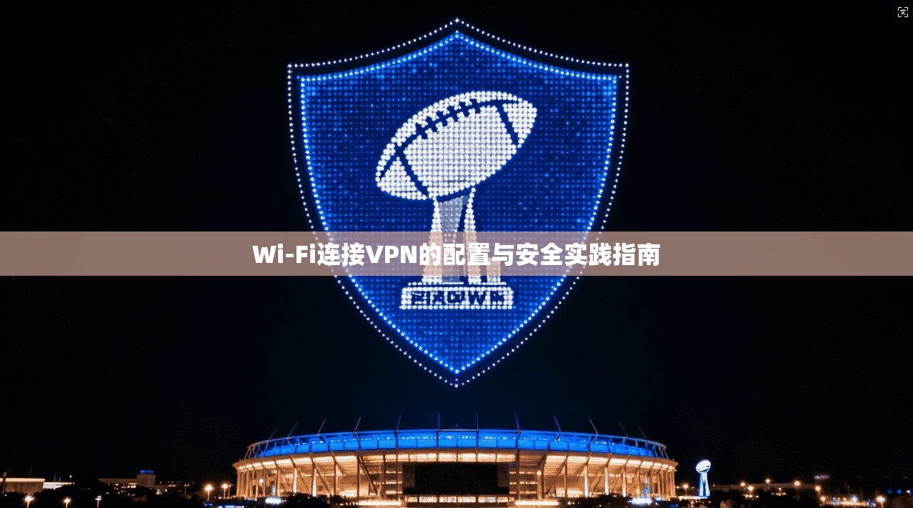Wi-Fi连接VPN的配置与安全实践指南