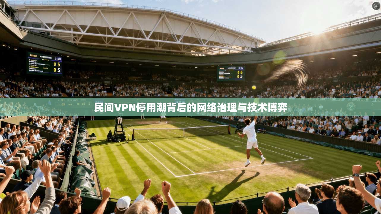 民间VPN停用潮背后的网络治理与技术博弈
