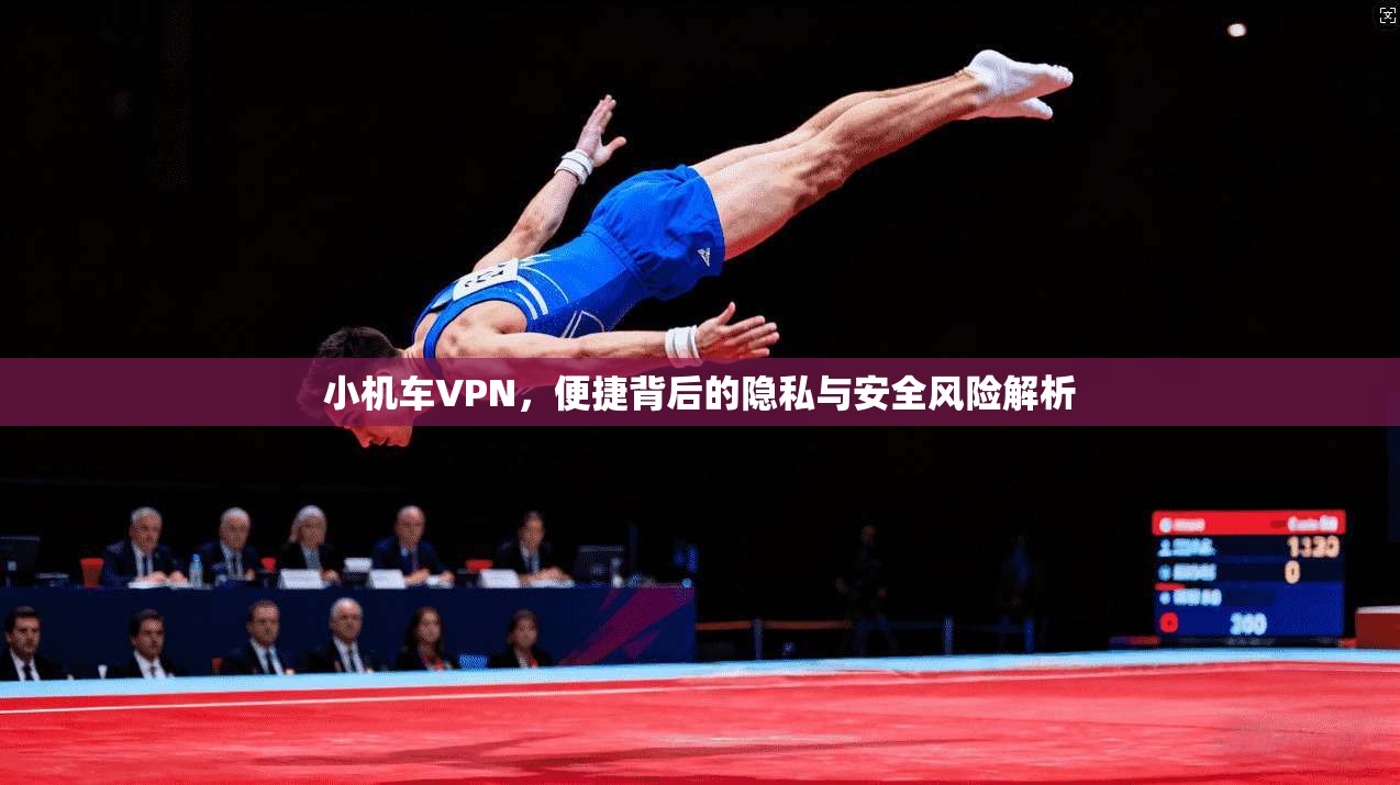 小机车VPN，便捷背后的隐私与安全风险解析