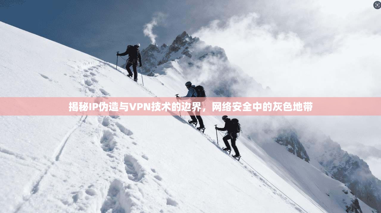 揭秘IP伪造与VPN技术的边界，网络安全中的灰色地带