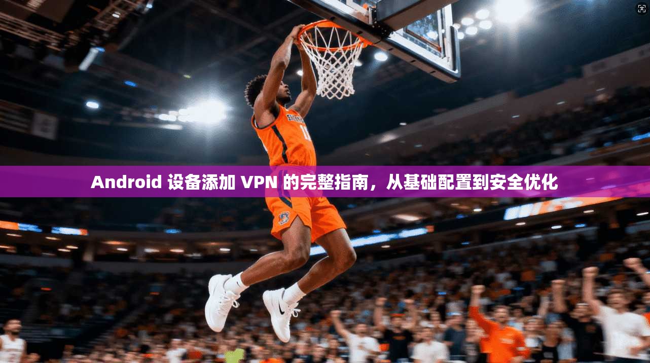 Android 设备添加 VPN 的完整指南，从基础配置到安全优化