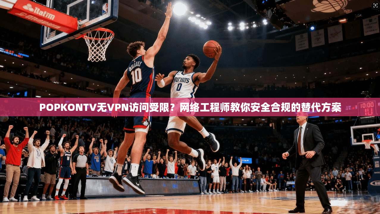 POPKONTV无VPN访问受限？网络工程师教你安全合规的替代方案