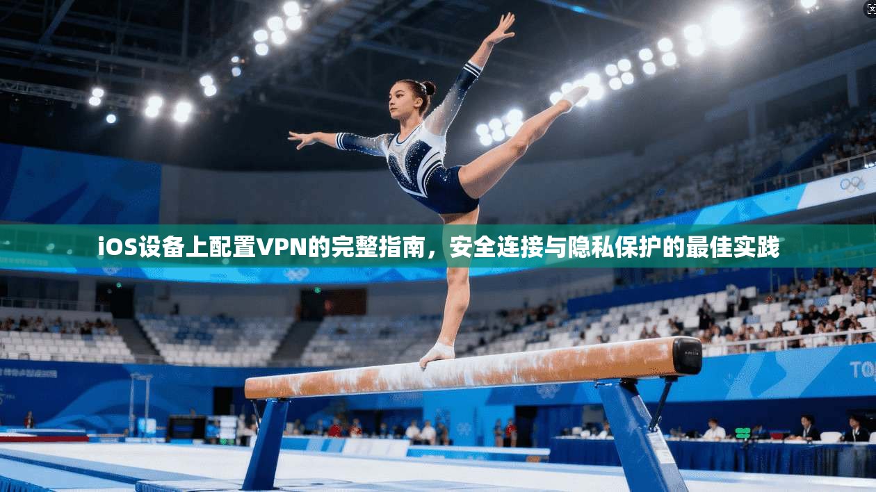 iOS设备上配置VPN的完整指南，安全连接与隐私保护的最佳实践