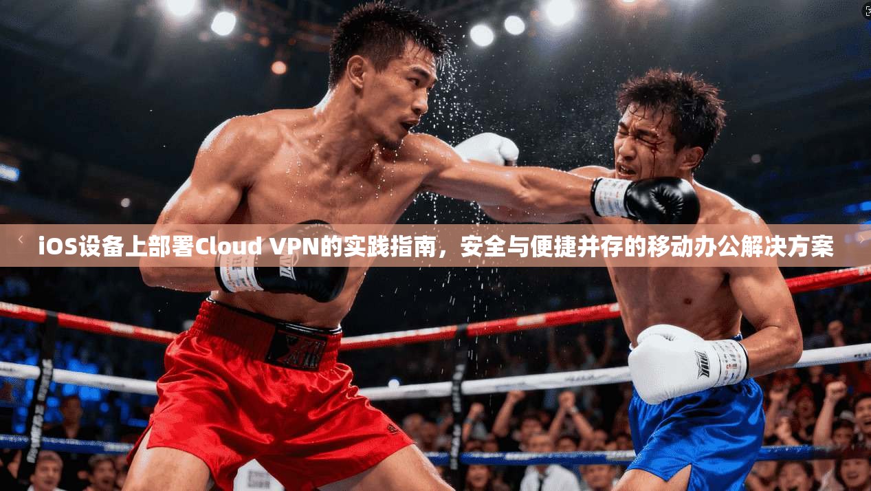 iOS设备上部署Cloud VPN的实践指南，安全与便捷并存的移动办公解决方案