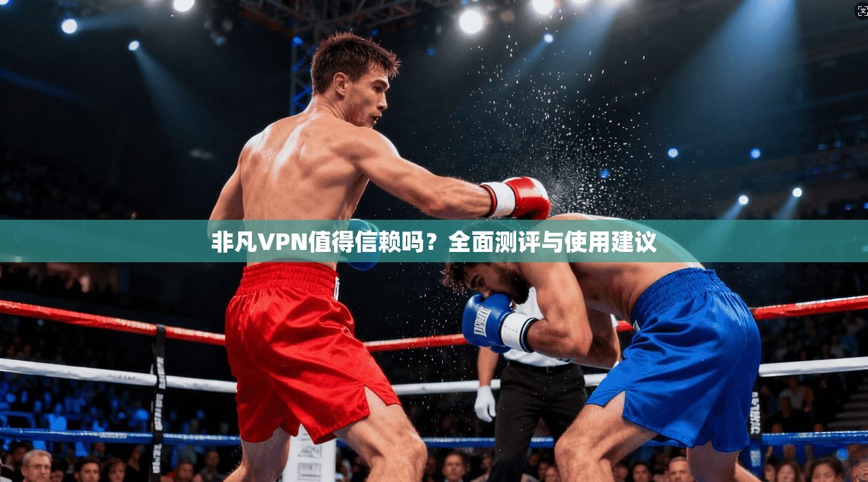 非凡VPN值得信赖吗？全面测评与使用建议