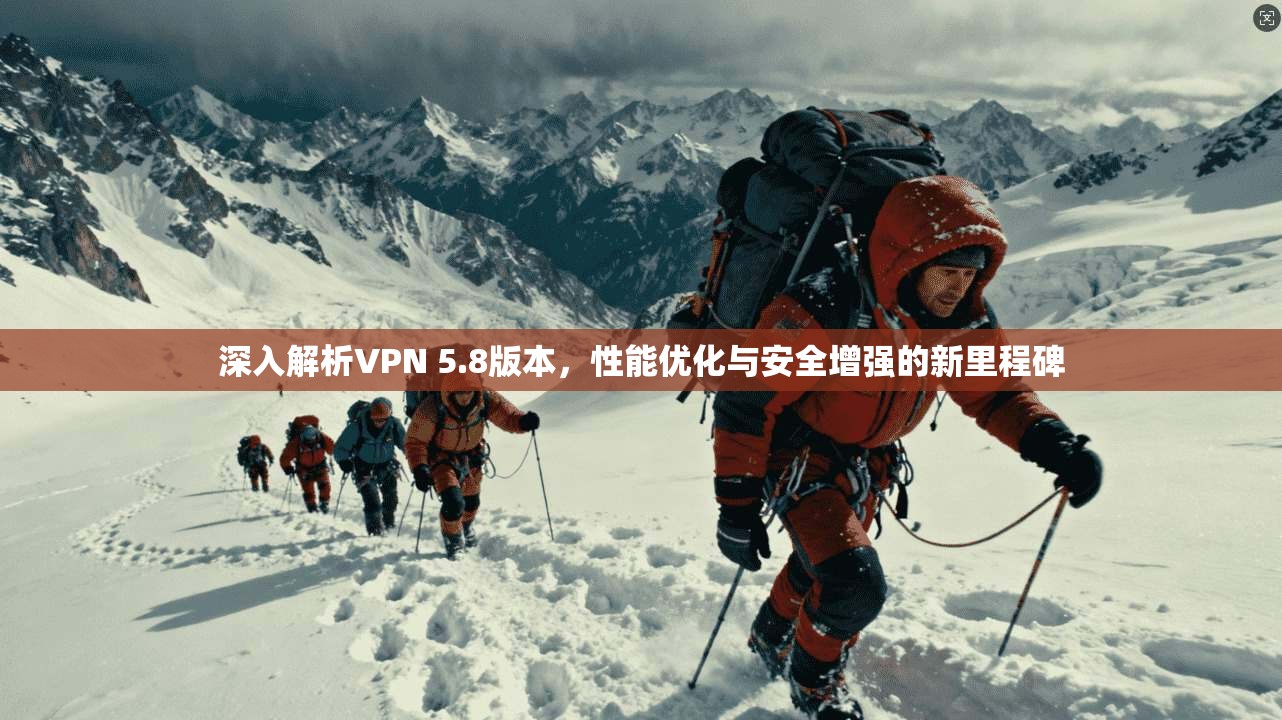 深入解析VPN 5.8版本，性能优化与安全增强的新里程碑