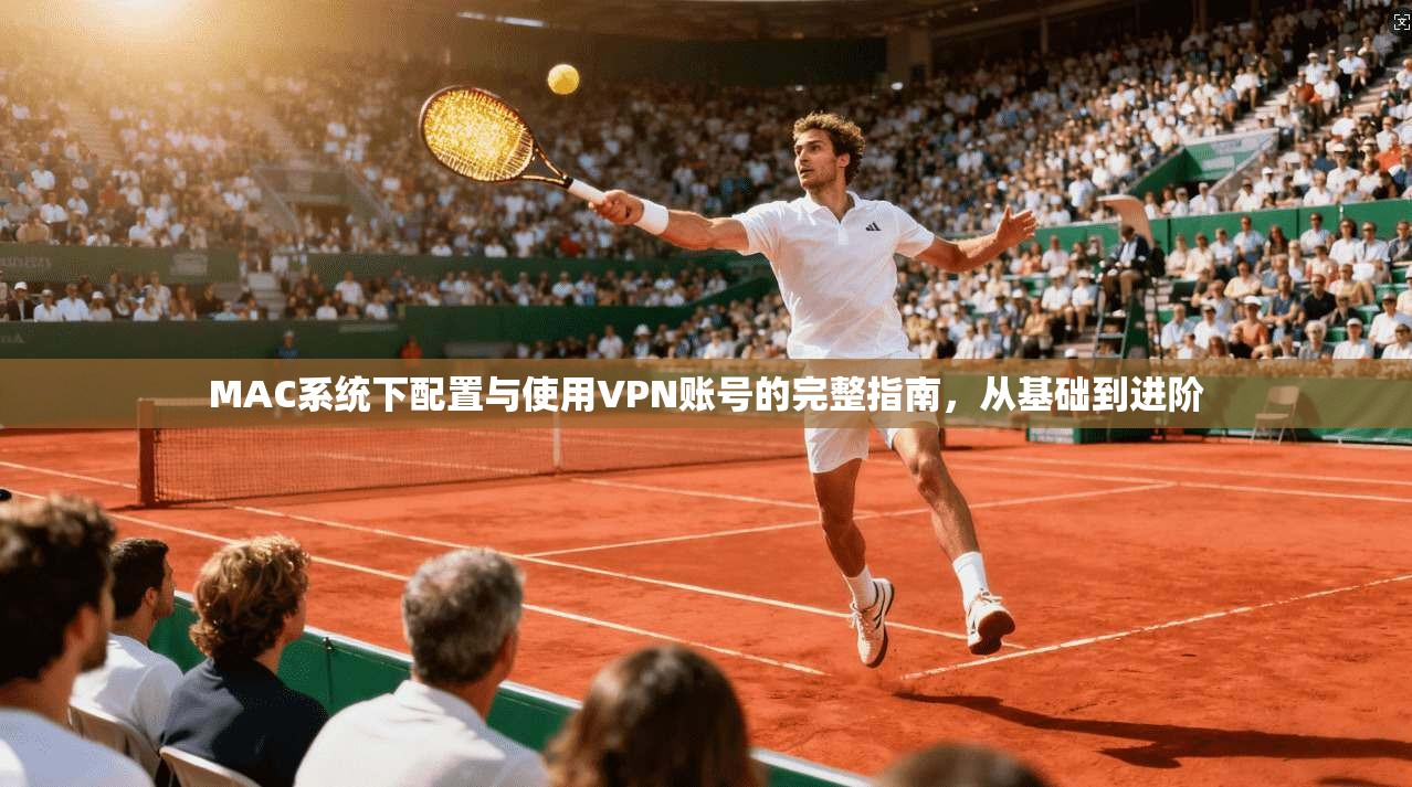 MAC系统下配置与使用VPN账号的完整指南，从基础到进阶