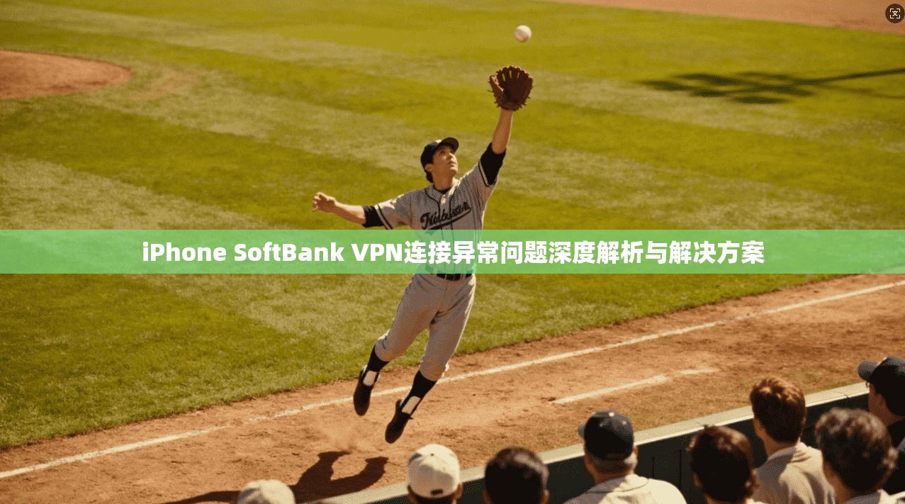 iPhone SoftBank VPN连接异常问题深度解析与解决方案