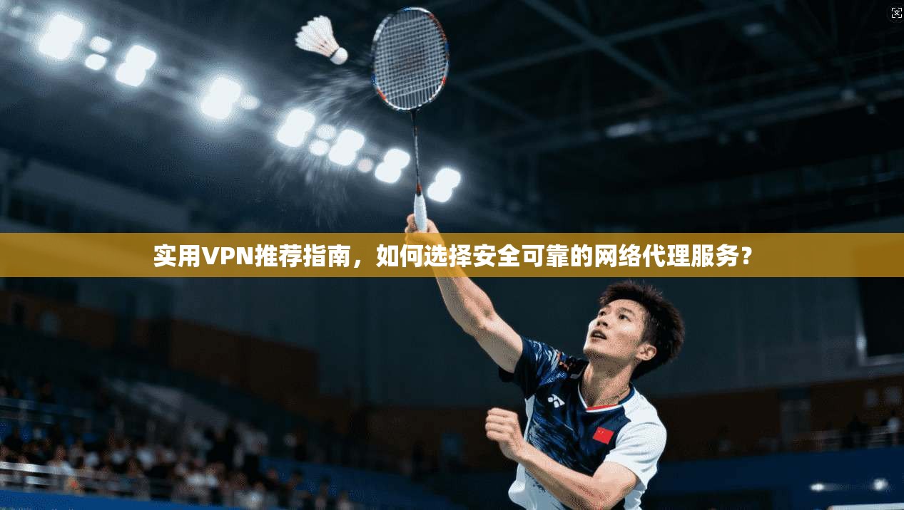 实用VPN推荐指南，如何选择安全可靠的网络代理服务？