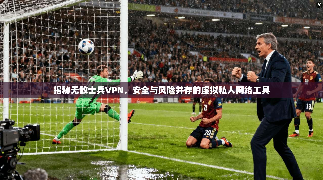 揭秘无敌士兵VPN，安全与风险并存的虚拟私人网络工具