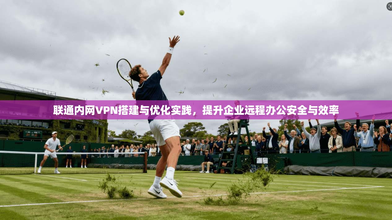 联通内网VPN搭建与优化实践，提升企业远程办公安全与效率