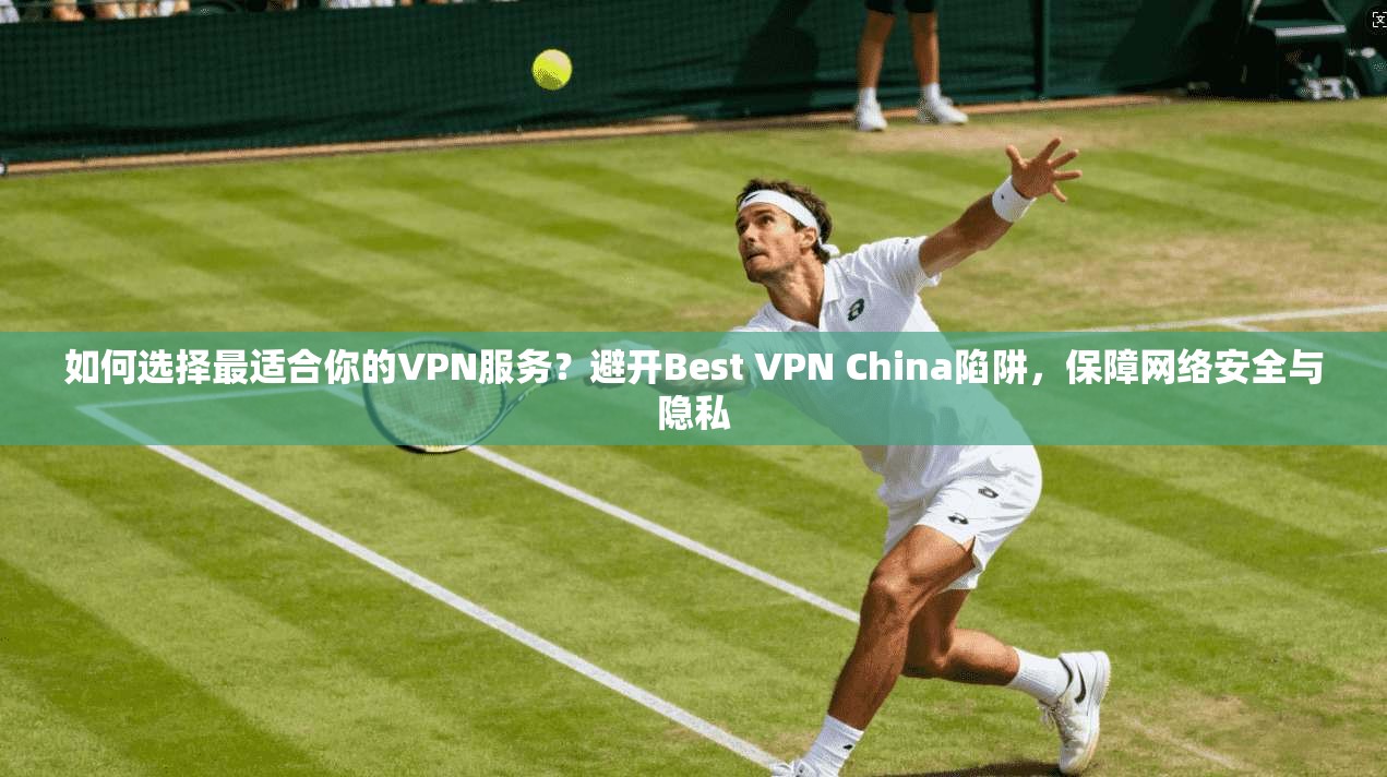 如何选择最适合你的VPN服务？避开Best VPN China陷阱，保障网络安全与隐私