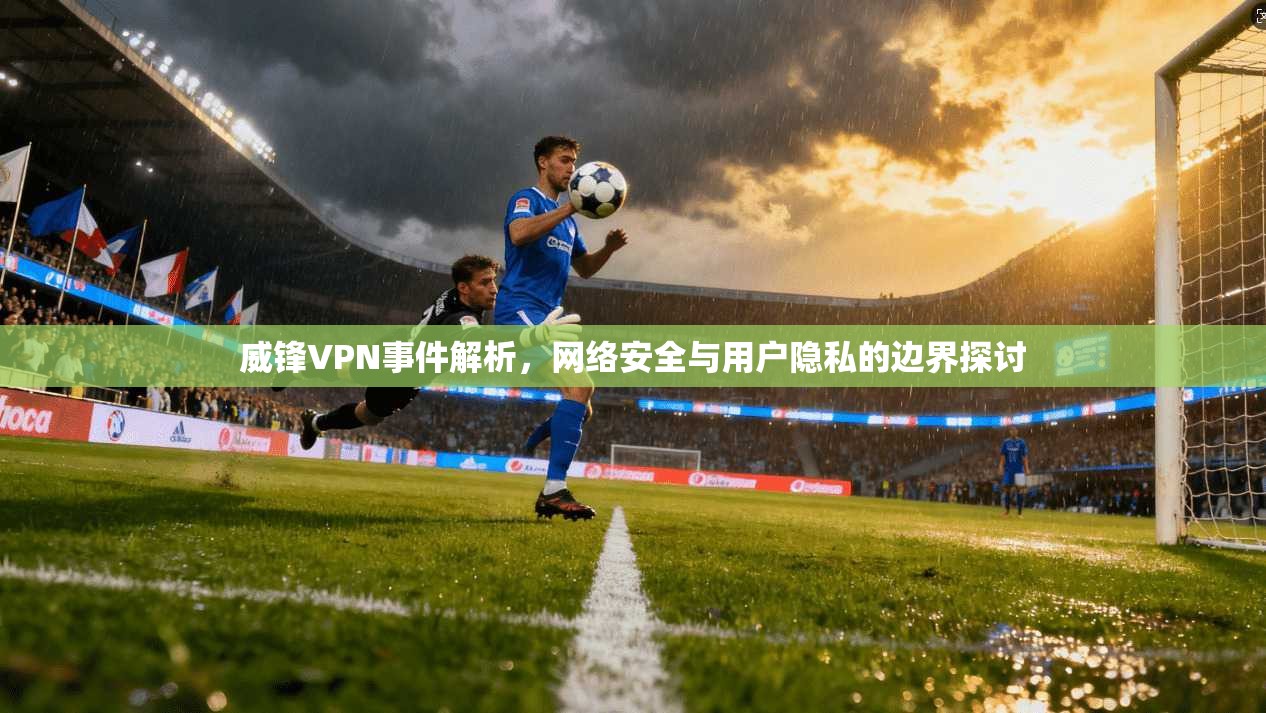 威锋VPN事件解析，网络安全与用户隐私的边界探讨