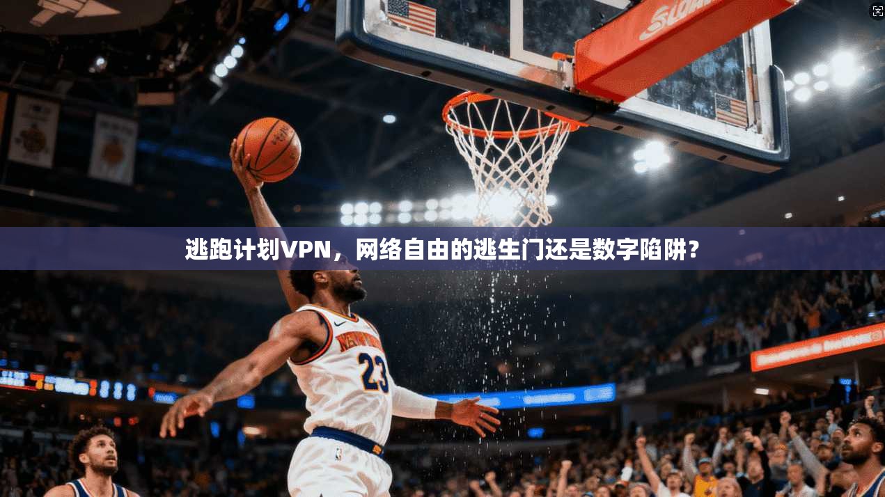 逃跑计划VPN，网络自由的逃生门还是数字陷阱？