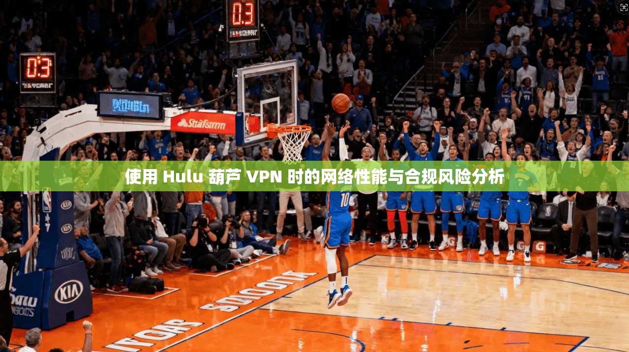 使用 Hulu 葫芦 VPN 时的网络性能与合规风险分析