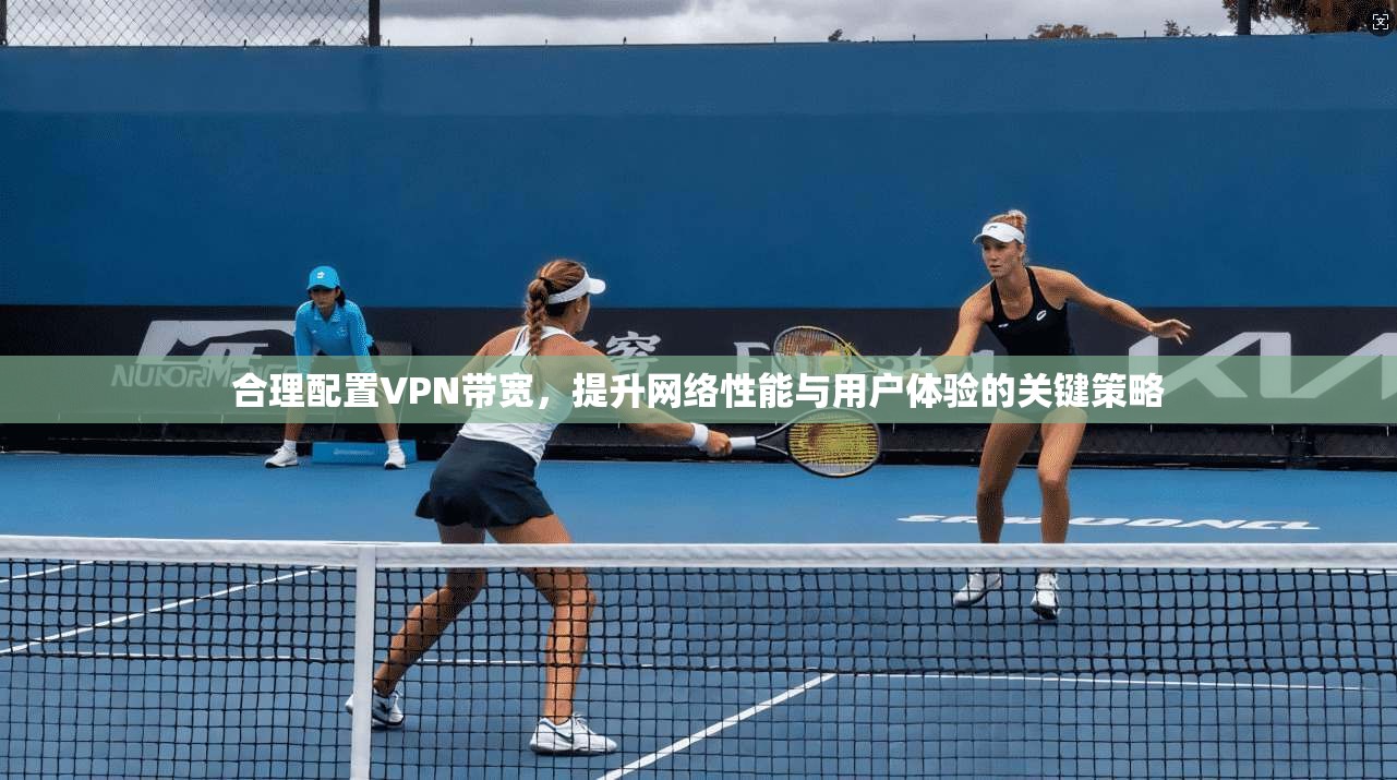 合理配置VPN带宽，提升网络性能与用户体验的关键策略