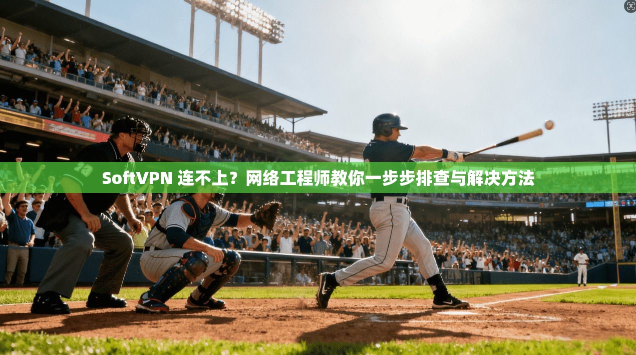 SoftVPN 连不上？网络工程师教你一步步排查与解决方法