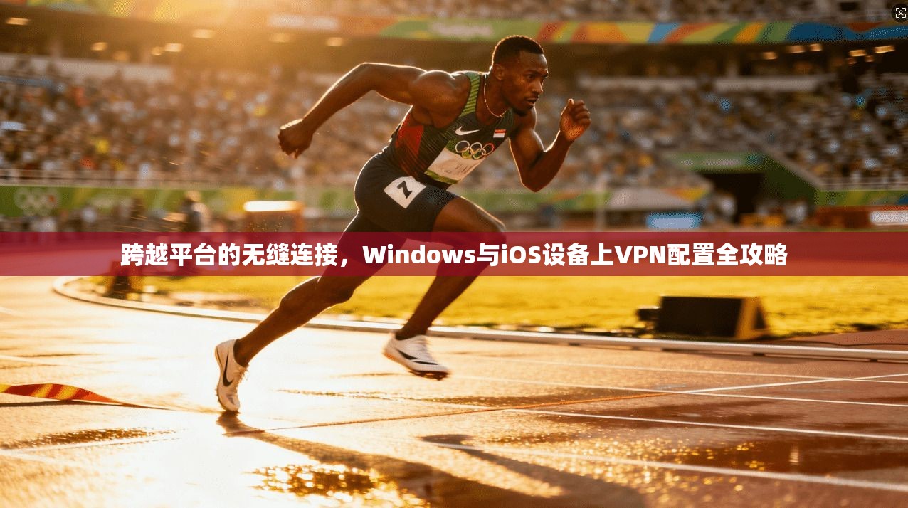 跨越平台的无缝连接，Windows与iOS设备上VPN配置全攻略