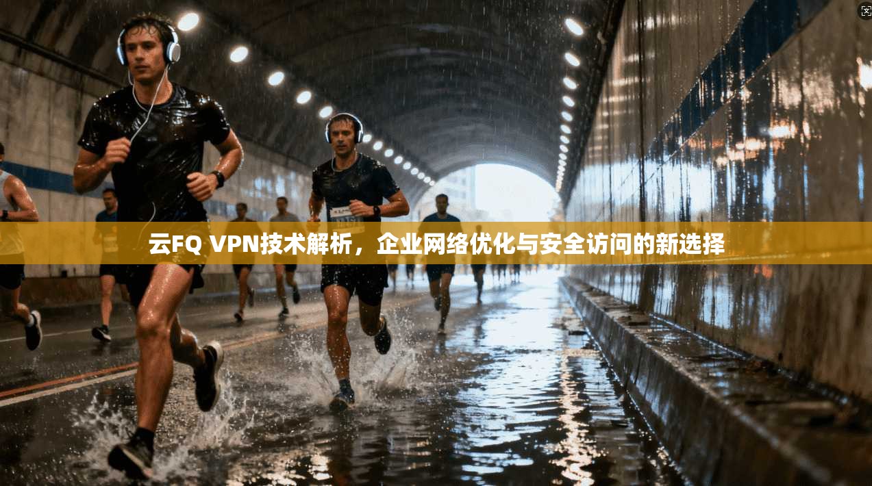 云FQ VPN技术解析，企业网络优化与安全访问的新选择