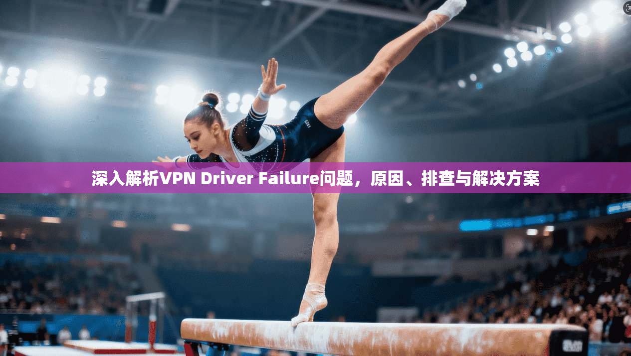 深入解析VPN Driver Failure问题，原因、排查与解决方案