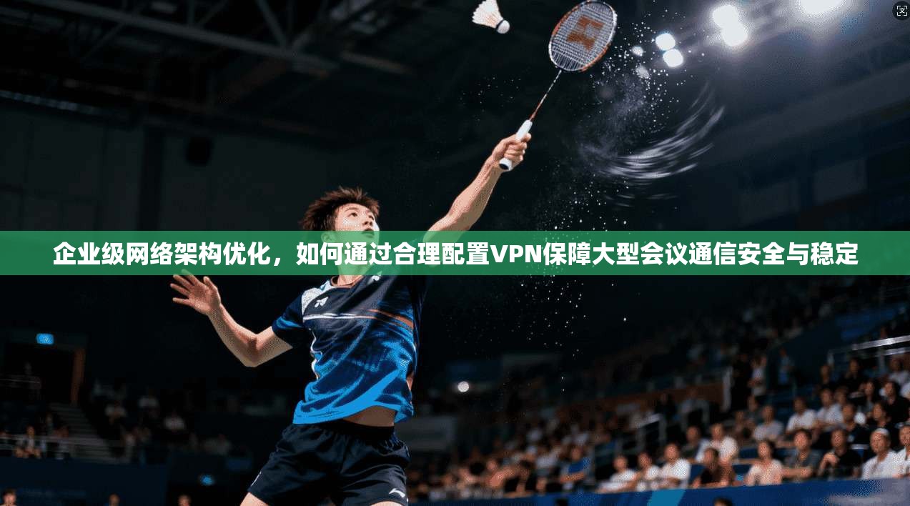 企业级网络架构优化，如何通过合理配置VPN保障大型会议通信安全与稳定