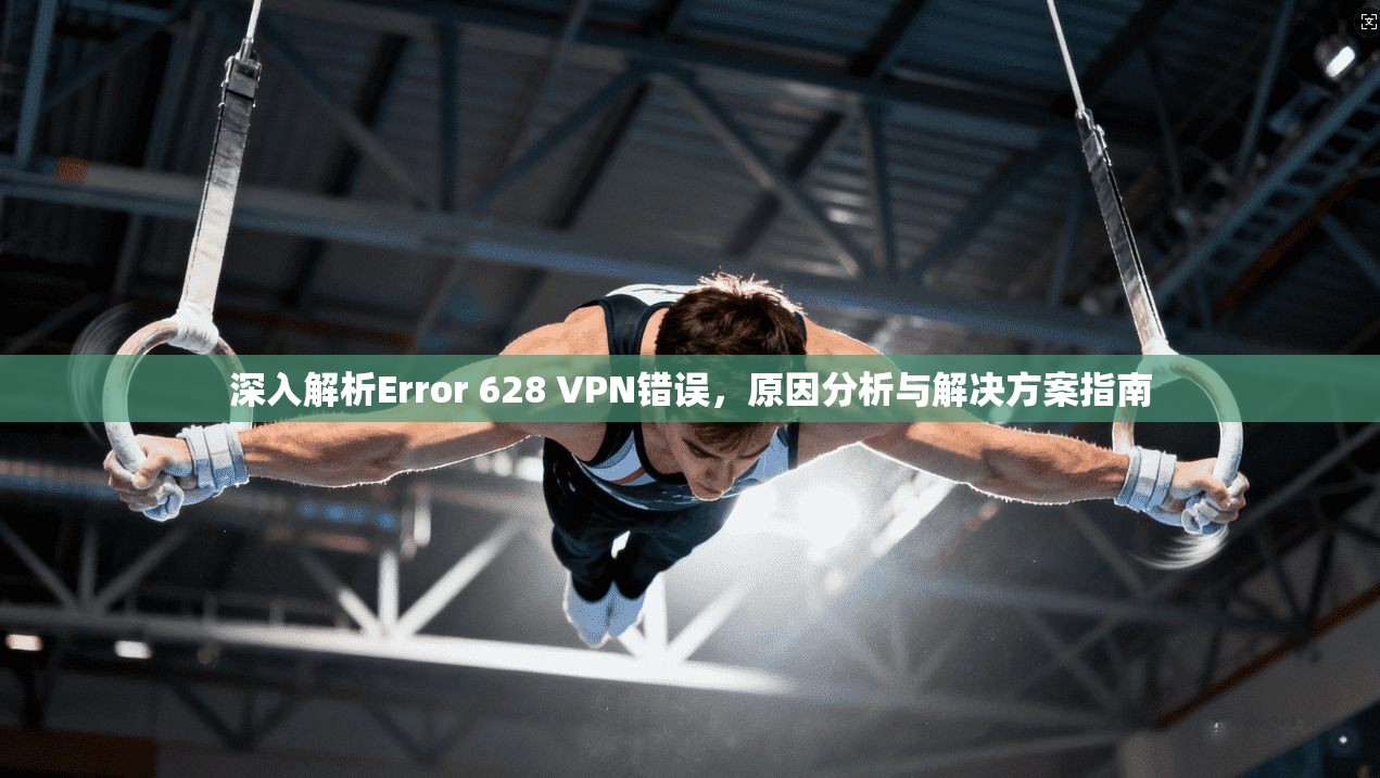 深入解析Error 628 VPN错误，原因分析与解决方案指南