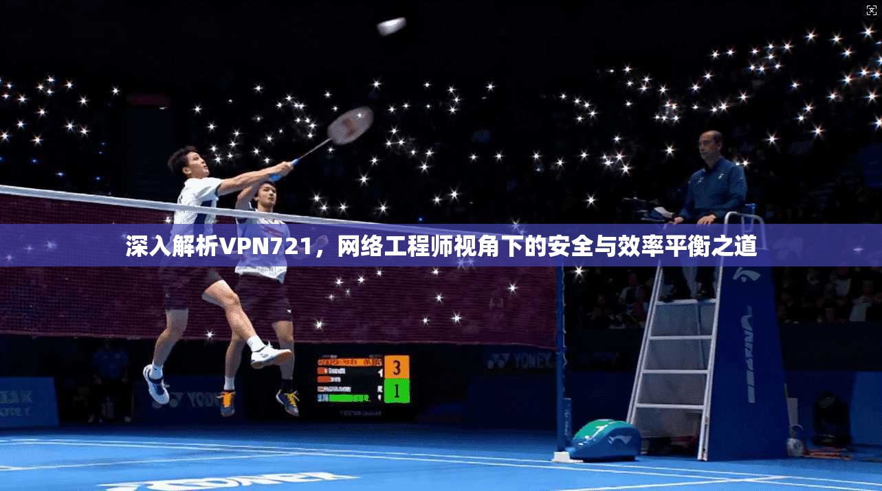 深入解析VPN721，网络工程师视角下的安全与效率平衡之道